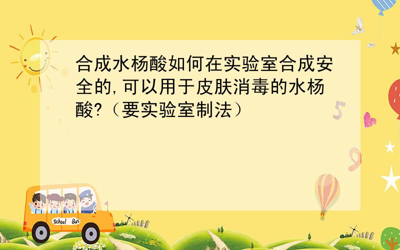 合成水杨酸如何在实验室合成安全的,可以用于皮肤消毒的水杨酸?（要实验室制法）