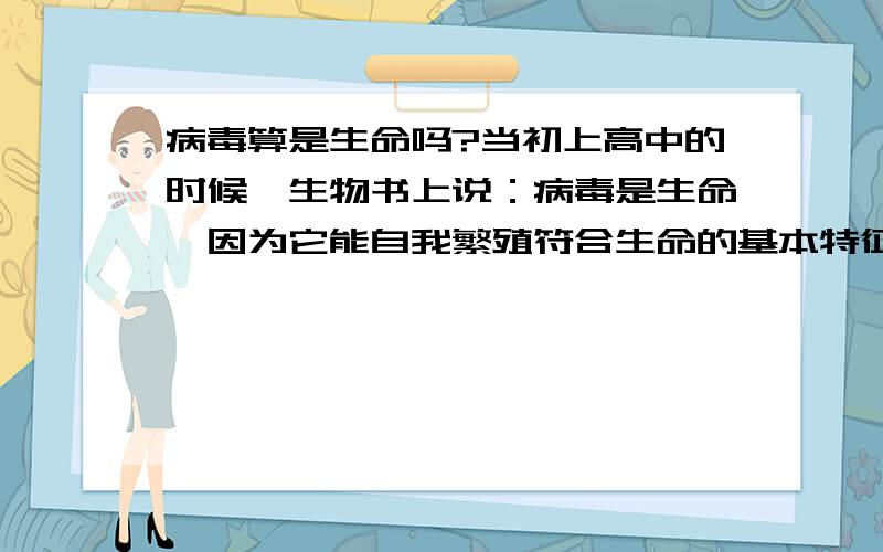 病毒算是生命吗?当初上高中的时候,生物书上说：病毒是生命,因为它能自我繁殖符合生命的基本特征云云.但后来我从生物老师那里借到一本更好看的生物书（是米国一种版本版的中学教材）