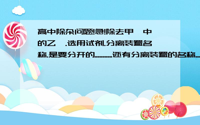 高中除杂问题!急!除去甲烷中的乙烯.选用试剂.分离装置名称.是要分开的。。。。。。。还有分离装置的名称。。不要太长。是填空                  分离装置的名称看样子只有一个的。。。谁