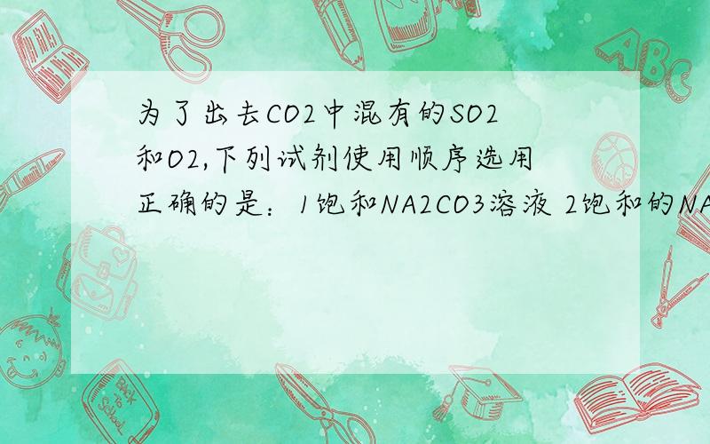 为了出去CO2中混有的SO2和O2,下列试剂使用顺序选用正确的是：1饱和NA2CO3溶液 2饱和的NAHCO3溶液 3浓硫酸 4灼热的铜网 5碱石灰A134 B234 C243 D345