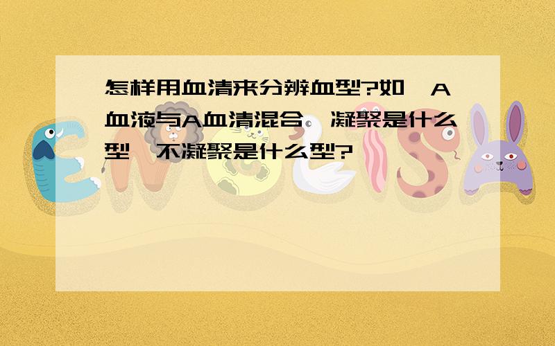 怎样用血清来分辨血型?如,A血液与A血清混合,凝聚是什么型,不凝聚是什么型?