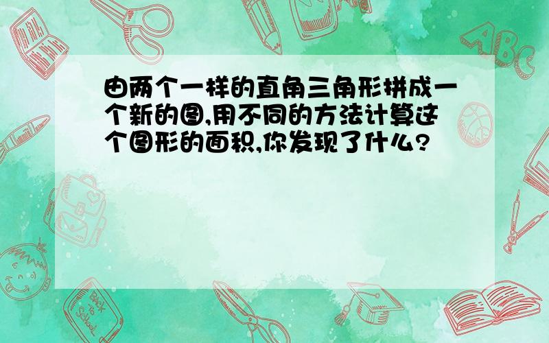 由两个一样的直角三角形拼成一个新的图,用不同的方法计算这个图形的面积,你发现了什么?