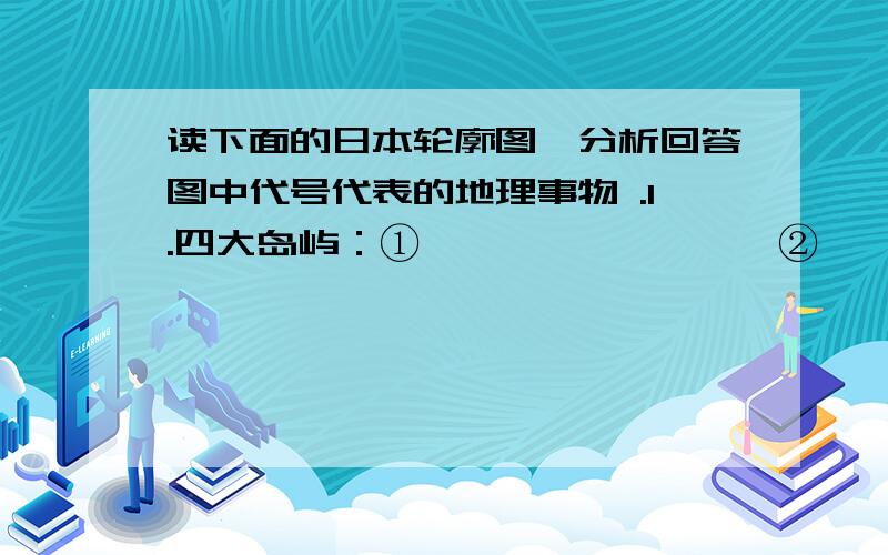 读下面的日本轮廓图,分析回答图中代号代表的地理事物 .1.四大岛屿：①               ,②                ,③               ,④                  .2.濒临的海洋：①                   ,②                 ,③