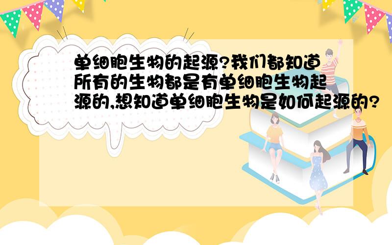 单细胞生物的起源?我们都知道所有的生物都是有单细胞生物起源的,想知道单细胞生物是如何起源的?