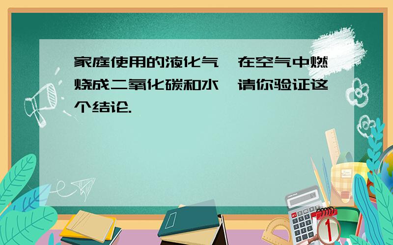 家庭使用的液化气,在空气中燃烧成二氧化碳和水,请你验证这个结论.