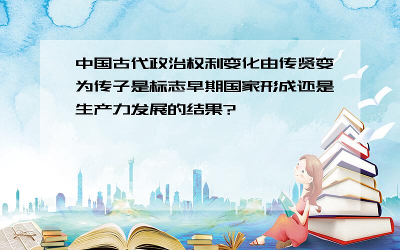 中国古代政治权利变化由传贤变为传子是标志早期国家形成还是生产力发展的结果?