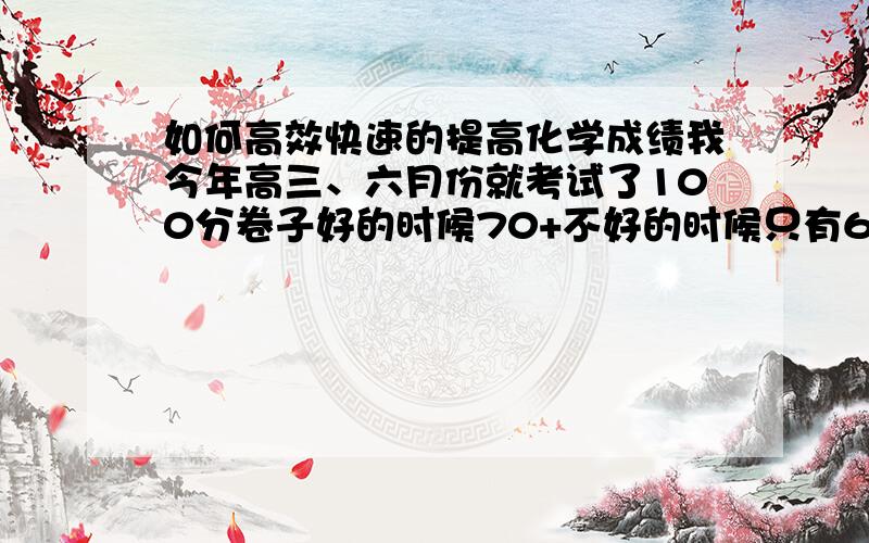 如何高效快速的提高化学成绩我今年高三、六月份就考试了100分卷子好的时候70+不好的时候只有60+貌似基础不太扎实什么兴趣神马的就不用说了、 主要是讲讲方法 .包括1、如何去记一些方程