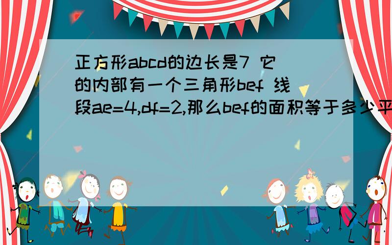 正方形abcd的边长是7 它的内部有一个三角形bef 线段ae=4,df=2,那么bef的面积等于多少平方厘米