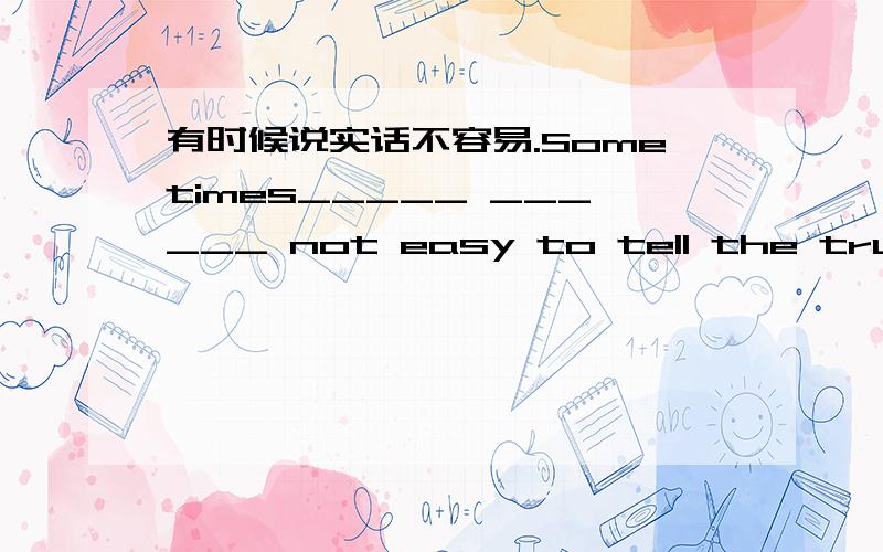 有时候说实话不容易.Sometimes_____ ______ not easy to tell the truth.(英汉互译)