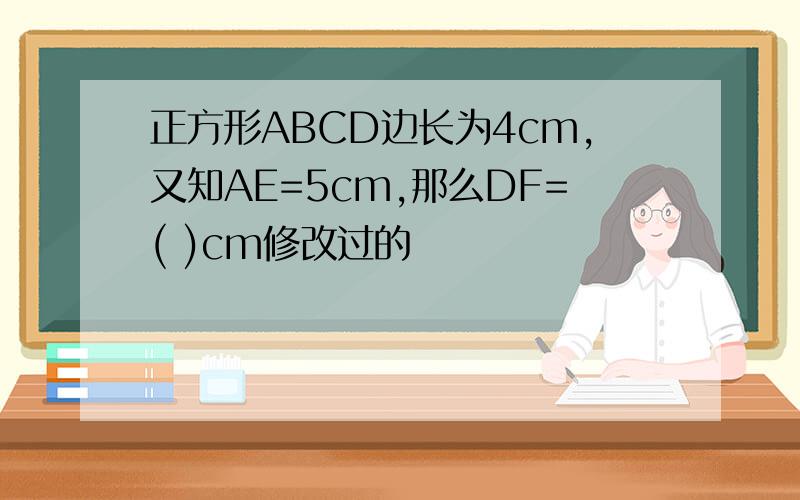 正方形ABCD边长为4cm,又知AE=5cm,那么DF=( )cm修改过的