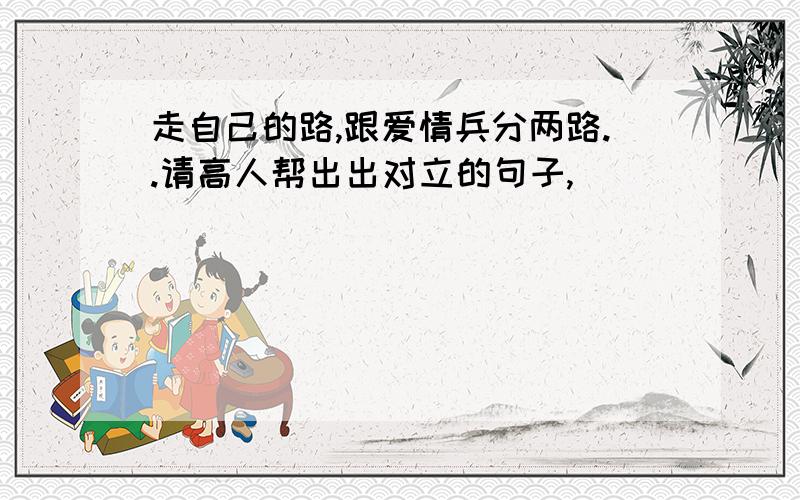 走自己的路,跟爱情兵分两路..请高人帮出出对立的句子,