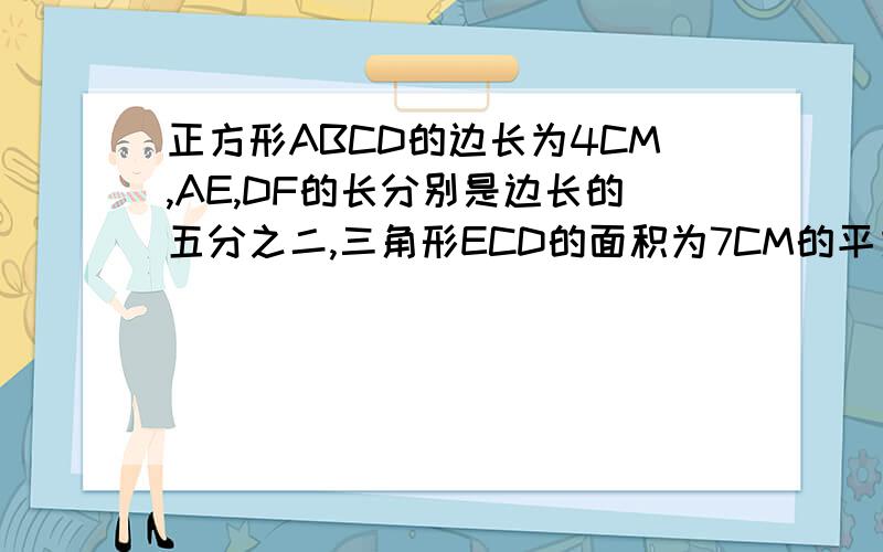 正方形ABCD的边长为4CM,AE,DF的长分别是边长的五分之二,三角形ECD的面积为7CM的平方,EG长多少厘米?