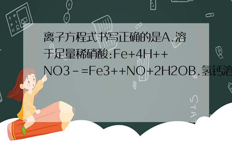 离子方程式书写正确的是A.溶于足量稀硝酸:Fe+4H++NO3-=Fe3++NO+2H2OB.氢钙溶液加入足量烧碱溶液:HCO3-+OH-=CO32-+H2OC.a(ClO)2溶液中通入SO2:Ca2++2ClO-+SO2+H2O=CaSO3↓+2HClOD.钠溶液中通入少量CO2:C6H5O-+CO2+H2O=C6H5O