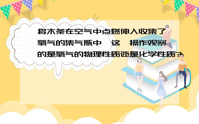 将木条在空气中点燃伸入收集了氧气的集气瓶中,这一操作观察的是氧气的物理性质还是化学性质?