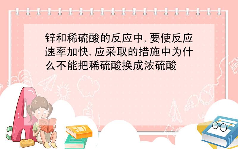 锌和稀硫酸的反应中,要使反应速率加快,应采取的措施中为什么不能把稀硫酸换成浓硫酸