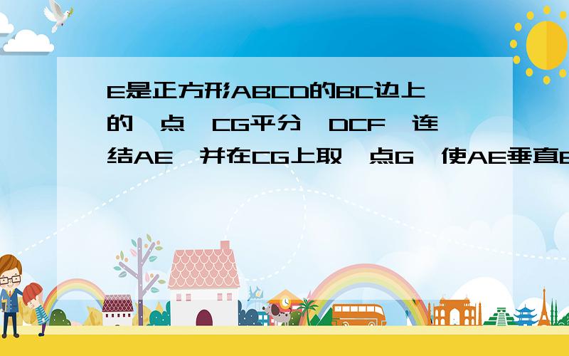 E是正方形ABCD的BC边上的一点,CG平分∠DCF,连结AE,并在CG上取一点G,使AE垂直EG,求证：EG=AE