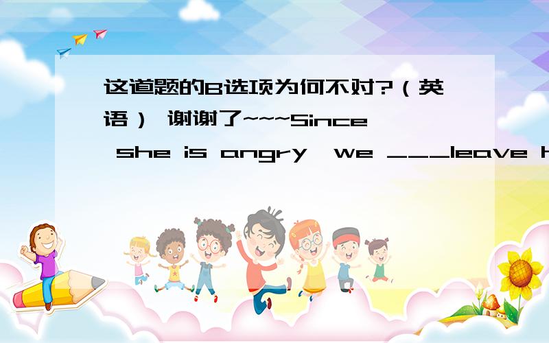 这道题的B选项为何不对?（英语） 谢谢了~~~Since she is angry,we ___leave her alone.A.should     B.might as well谢谢了