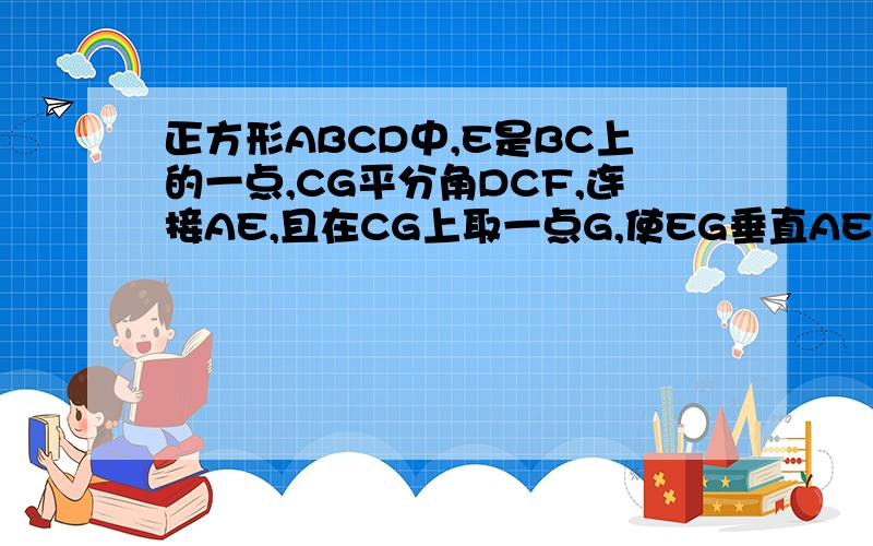 正方形ABCD中,E是BC上的一点,CG平分角DCF,连接AE,且在CG上取一点G,使EG垂直AE,求AE=EG