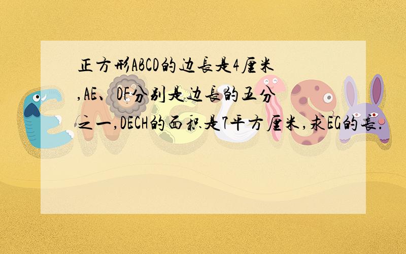 正方形ABCD的边长是4厘米,AE、DF分别是边长的五分之一,DECH的面积是7平方厘米,求EG的长.