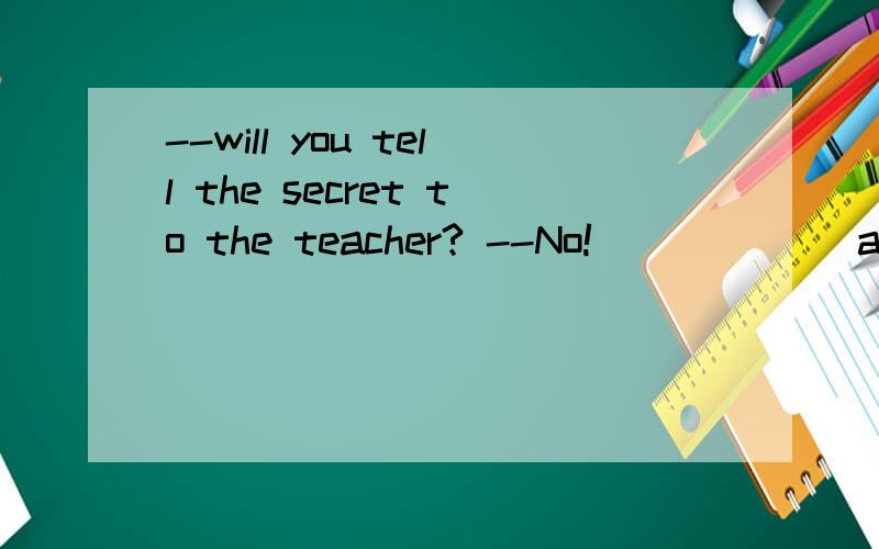 --will you tell the secret to the teacher? --No!______ asked toA . even though B unless答案是A ,  B 可以吗,除非
