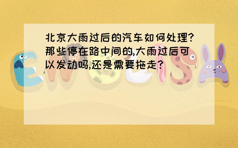 北京大雨过后的汽车如何处理?那些停在路中间的,大雨过后可以发动吗,还是需要拖走?