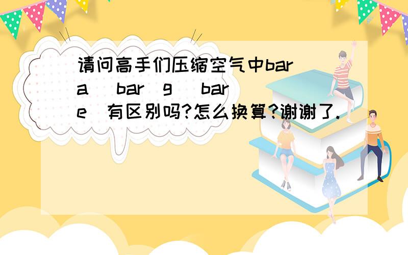 请问高手们压缩空气中bar(a) bar(g) bar(e)有区别吗?怎么换算?谢谢了.