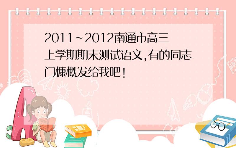 2011～2012南通市高三上学期期末测试语文,有的同志门慷慨发给我吧!