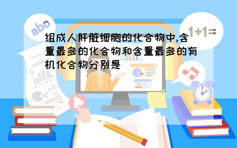 组成人肝脏细胞的化合物中,含量最多的化合物和含量最多的有机化合物分别是