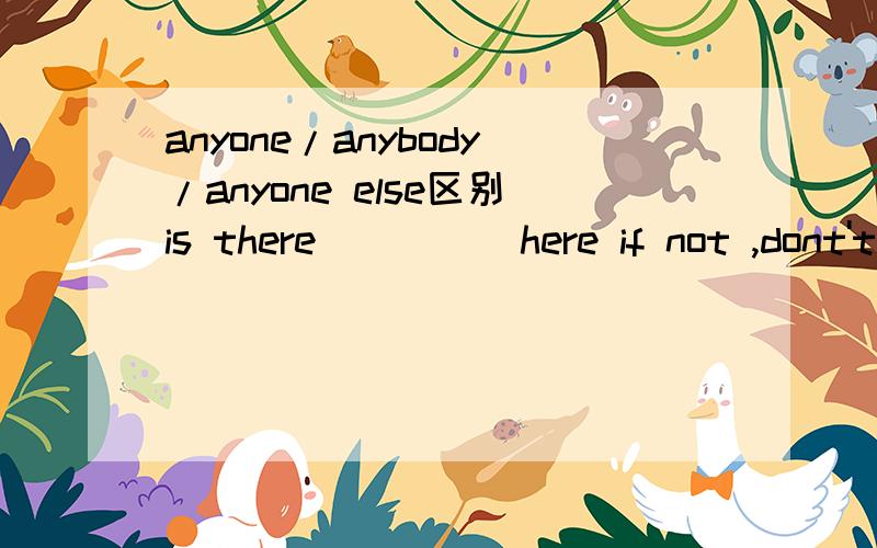 anyone/anybody/anyone else区别is there ____ here if not ,dont't stay here alone.A.anyone B.anybody C.anyone else D.everyone