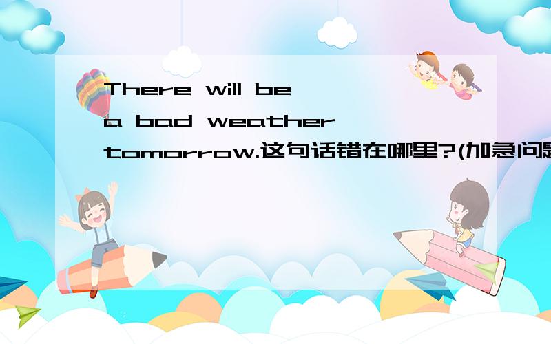 There will be a bad weather tomorrow.这句话错在哪里?(加急问题)