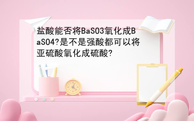 盐酸能否将BaSO3氧化成BaSO4?是不是强酸都可以将亚硫酸氧化成硫酸?