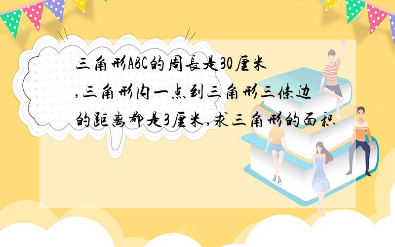 三角形ABC的周长是30厘米,三角形内一点到三角形三条边的距离都是3厘米,求三角形的面积