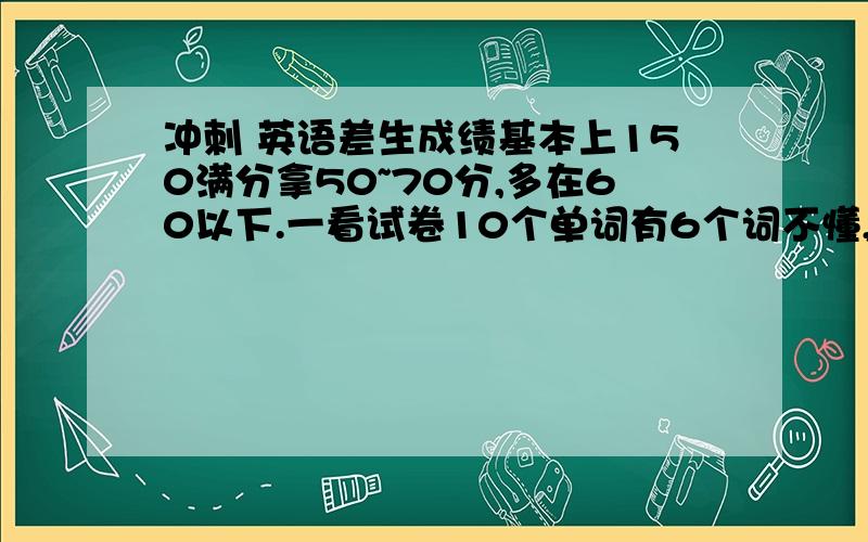 冲刺 英语差生成绩基本上150满分拿50~70分,多在60以下.一看试卷10个单词有6个词不懂,这是最大的问题了.现在有1个月的暑假,剩下的只有一个高三了时间了,我怎么办?至少能得及格（90分）吧~呜