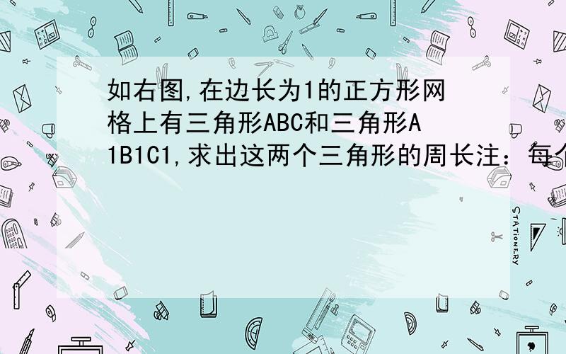 如右图,在边长为1的正方形网格上有三角形ABC和三角形A1B1C1,求出这两个三角形的周长注：每个方格都相等