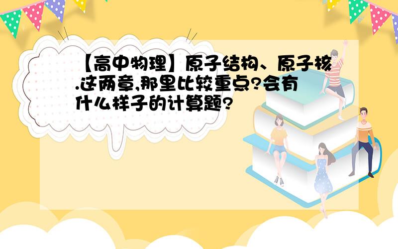 【高中物理】原子结构、原子核.这两章,那里比较重点?会有什么样子的计算题?