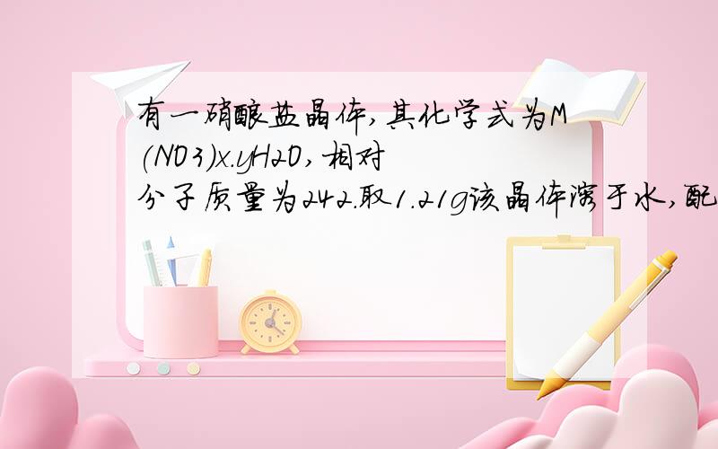 有一硝酸盐晶体,其化学式为M(NO3)x.yH2O,相对分子质量为242.取1.21g该晶体溶于水,配成100ml溶液,将此溶液用石墨做电极进行电解,当0.01mol电子发生转移时,溶液中金属全部析出.经称量阴极增重0.32g.