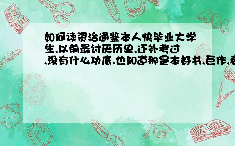 如何读资治通鉴本人快毕业大学生,以前最讨厌历史,还补考过,没有什么功底.也知道那是本好书,巨作,看的是白话文,光看第一卷都头晕目眩的,人物好复杂,我还做了笔记.真的好枯燥乏味啊 ,有