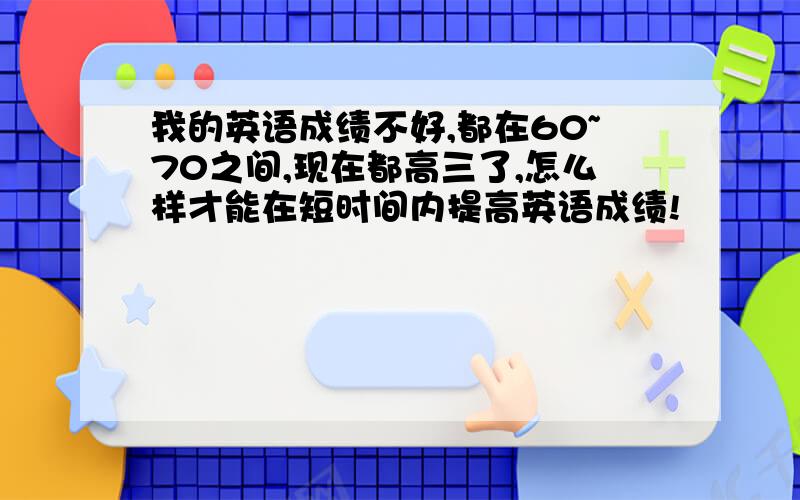 我的英语成绩不好,都在60~70之间,现在都高三了,怎么样才能在短时间内提高英语成绩!