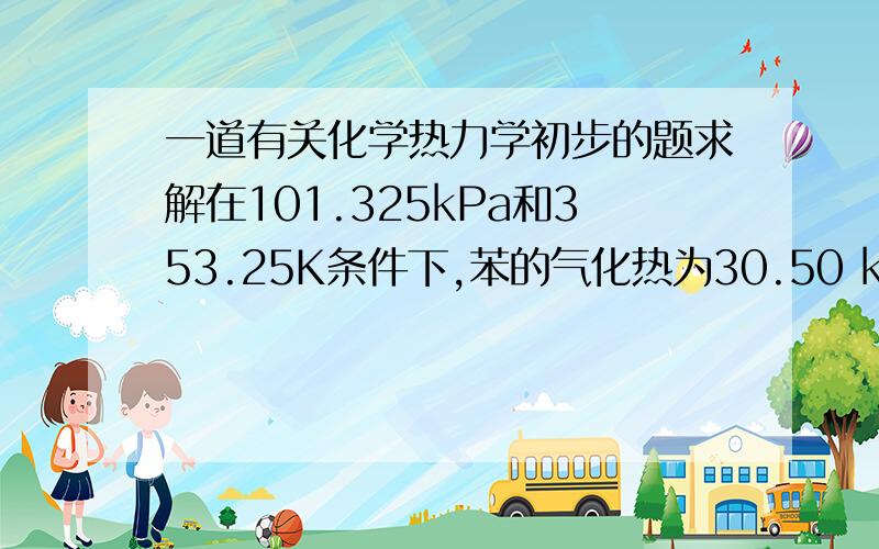 一道有关化学热力学初步的题求解在101.325kPa和353.25K条件下,苯的气化热为30.50 kJ·mol-1.在此条件下,若1mol的苯完全气化,此过程的W、△rUm、△rHm、△rSm、△rGm各为多少?谢谢了~