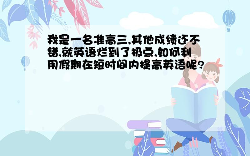 我是一名准高三,其他成绩还不错,就英语烂到了极点,如何利用假期在短时间内提高英语呢?