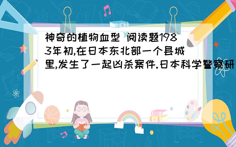 神奇的植物血型 阅读题1983年初,在日本东北部一个县城里,发生了一起凶杀案件.日本科学警察研究所法医、第二研究室主任山本茂,亲自负责这一案件的侦破工作.为了对照鉴定血型,他同时化
