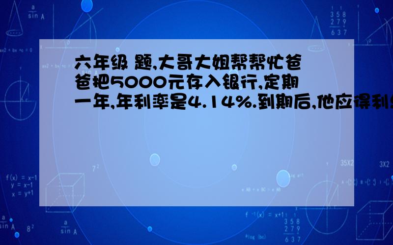 六年级 题,大哥大姐帮帮忙爸爸把5000元存入银行,定期一年,年利率是4.14%.到期后,他应得利息（）元,如果规定激纳5%的利息税后,他实得利息（）元