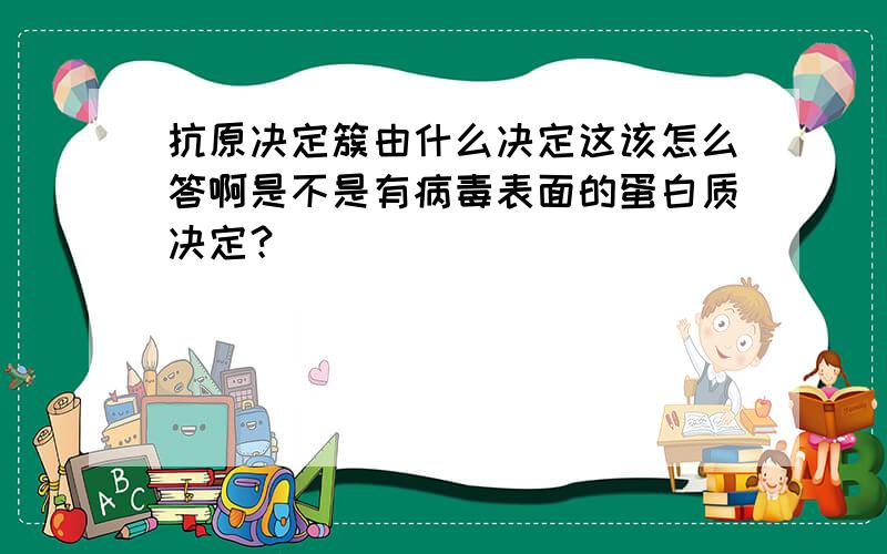 抗原决定簇由什么决定这该怎么答啊是不是有病毒表面的蛋白质决定？