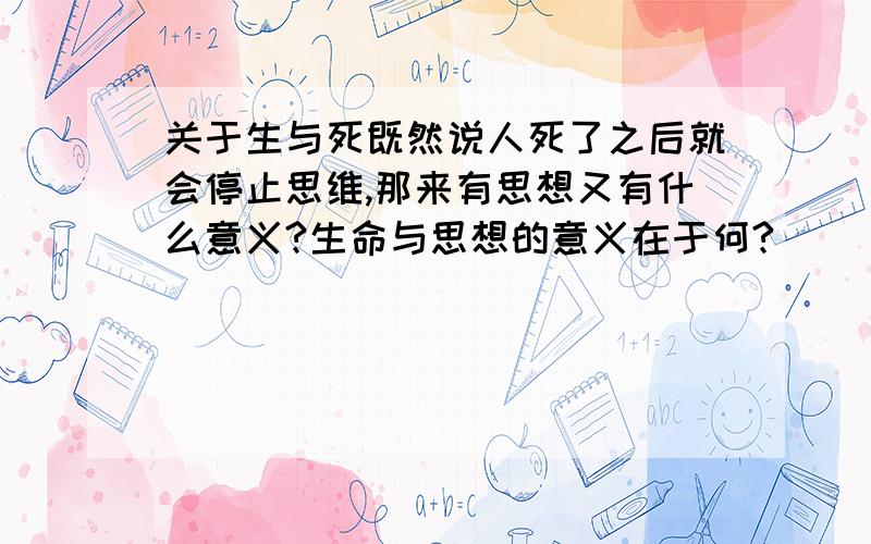 关于生与死既然说人死了之后就会停止思维,那来有思想又有什么意义?生命与思想的意义在于何?