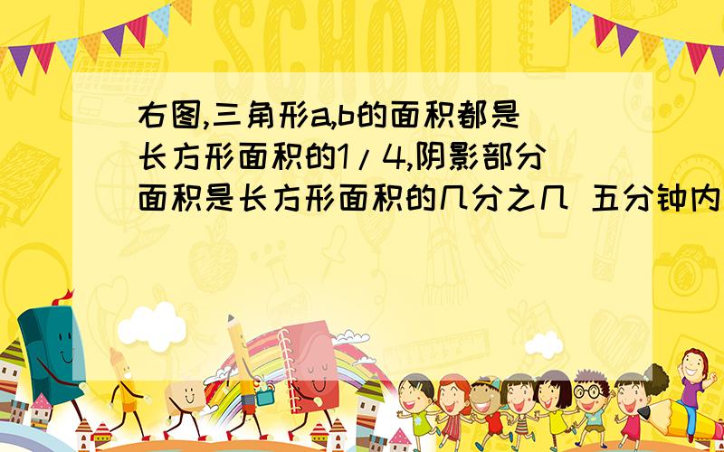 右图,三角形a,b的面积都是长方形面积的1/4,阴影部分面积是长方形面积的几分之几 五分钟内答出的加分图片中间的大三角形是阴影图片中间的大三角形是阴影