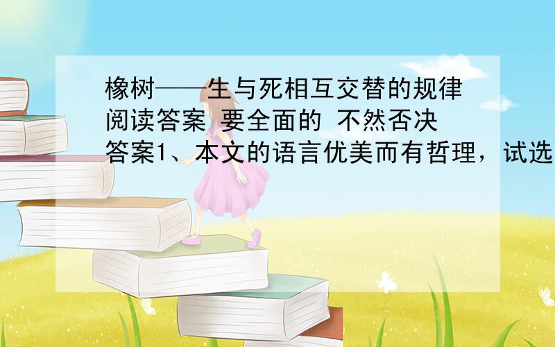 橡树——生与死相互交替的规律阅读答案 要全面的 不然否决答案1、本文的语言优美而有哲理，试选出【两句】你认为精彩的句子做评析2、从文中找出与副标题相呼应的描写语句，然后说说