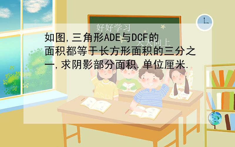 如图,三角形ADE与DCF的面积都等于长方形面积的三分之一,求阴影部分面积.单位厘米.