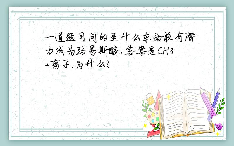 一道题目问的是什么东西最有潜力成为路易斯酸,答案是CH3+离子.为什么?