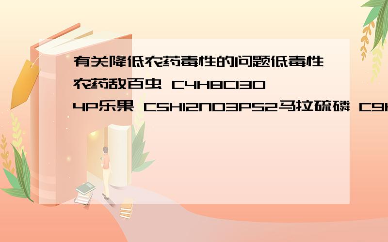 有关降低农药毒性的问题低毒性农药敌百虫 C4H8Cl3O4P乐果 C5H12NO3PS2马拉硫磷 C9H19O6PS2二溴磷 C4H7Br2Cl2O4P杀螟松 (CH3O)P(S)OC6H9)NO2比如以上这些农药,求指导,最好有理论原理