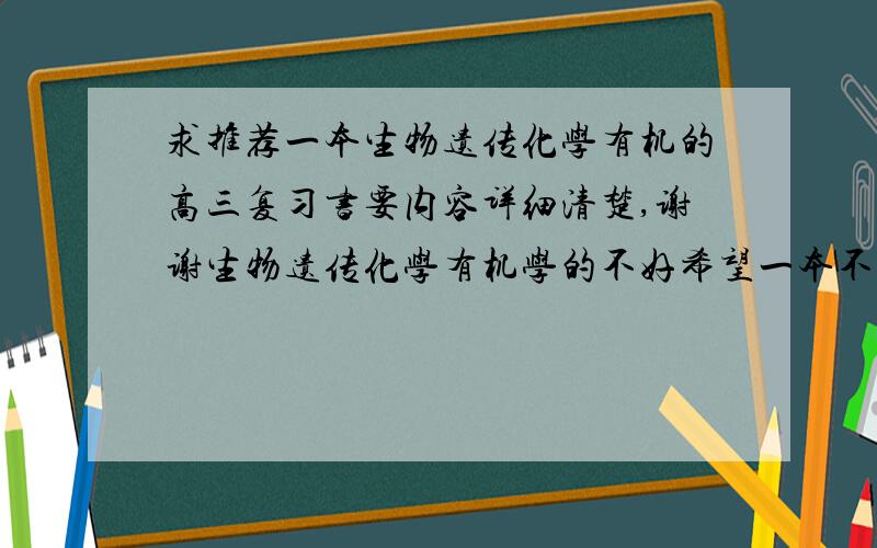 求推荐一本生物遗传化学有机的高三复习书要内容详细清楚,谢谢生物遗传化学有机学的不好希望一本不用老师就懂的书